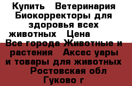  Купить : Ветеринария.Биокорректоры для здоровья всех животных › Цена ­ 100 - Все города Животные и растения » Аксесcуары и товары для животных   . Ростовская обл.,Гуково г.